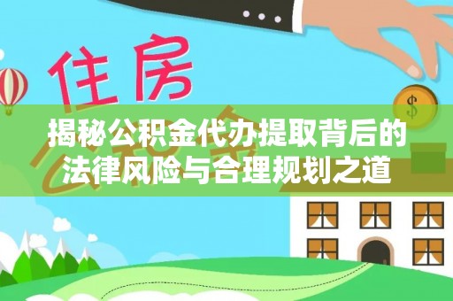 开阳揭秘公积金代办提取背后的法律风险与合理规划之道