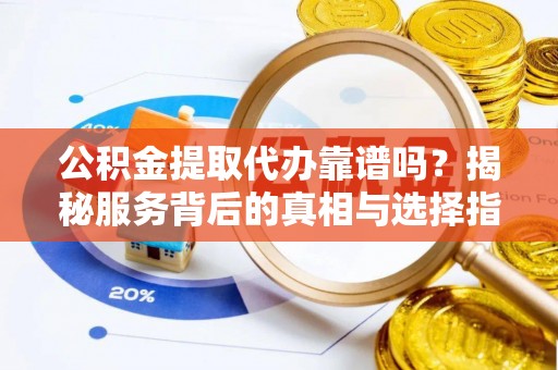 开阳公积金提取代办靠谱吗？揭秘服务背后的真相与选择指南