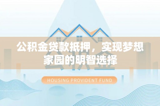 开阳公积金贷款抵押，实现梦想家园的明智选择