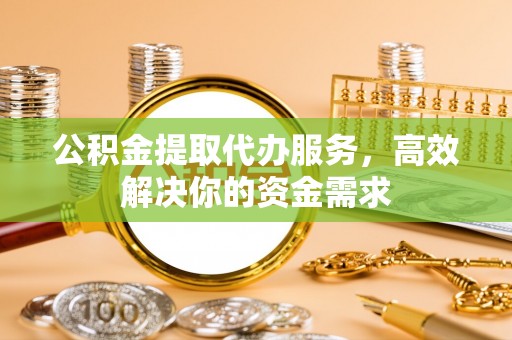 开阳公积金提取代办服务，高效解决你的资金需求