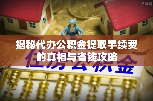 开阳揭秘代办公积金提取手续费的真相与省钱攻略