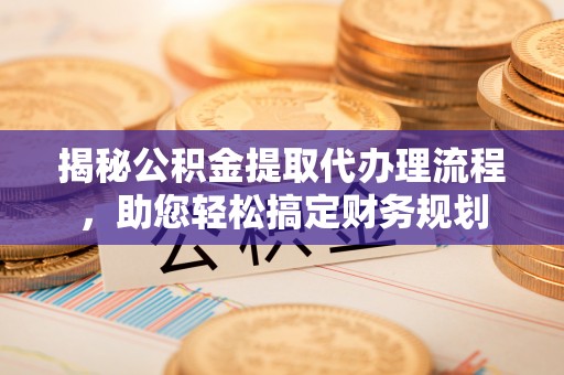 开阳揭秘公积金提取代办理流程，助您轻松搞定财务规划