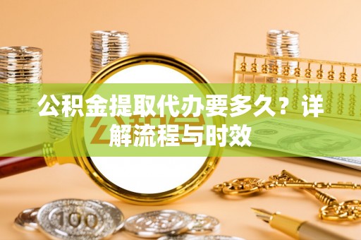 开阳公积金提取代办要多久？详解流程与时效