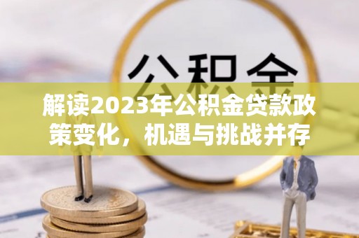 开阳解读2023年公积金贷款政策变化，机遇与挑战并存