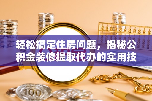 开阳轻松搞定住房问题，揭秘公积金装修提取代办的实用技巧
