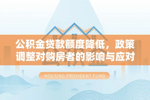 开阳公积金贷款额度降低，政策调整对购房者的影响与应对策略