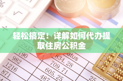 开阳轻松搞定！详解如何代办提取住房公积金