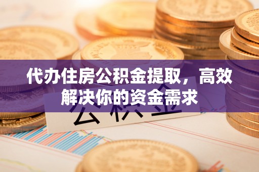 开阳代办住房公积金提取，高效解决你的资金需求