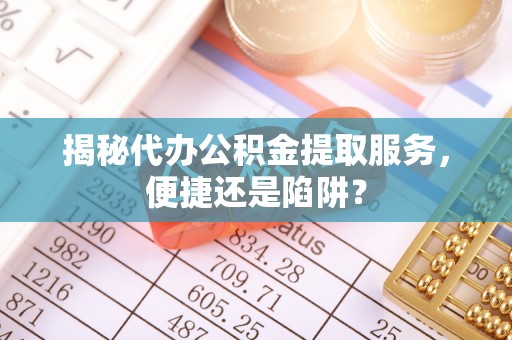 开阳揭秘代办公积金提取服务，便捷还是陷阱？