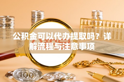 开阳公积金可以代办提取吗？详解流程与注意事项