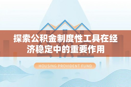 开阳探索公积金制度性工具在经济稳定中的重要作用