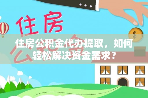 开阳住房公积金代办提取，如何轻松解决资金需求？