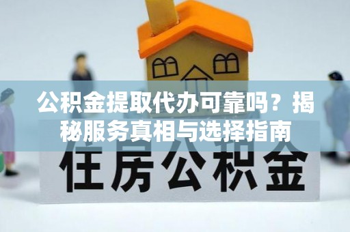 开阳公积金提取代办可靠吗？揭秘服务真相与选择指南