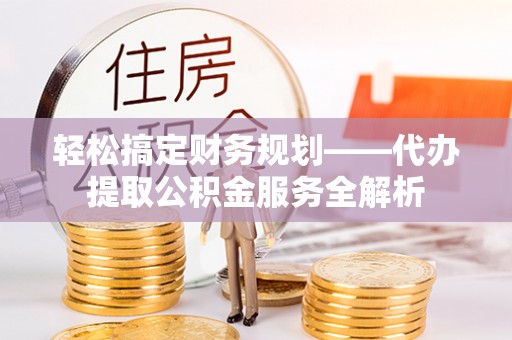 开阳轻松搞定财务规划——代办提取公积金服务全解析