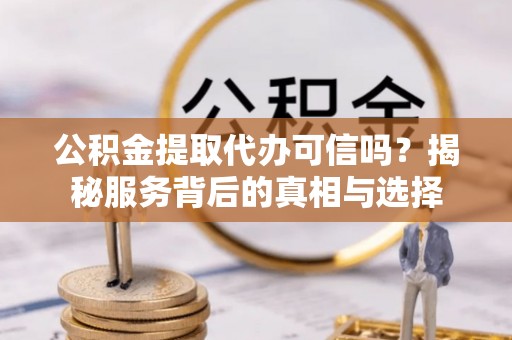 开阳公积金提取代办可信吗？揭秘服务背后的真相与选择