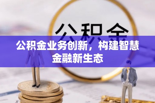 开阳公积金业务创新，构建智慧金融新生态