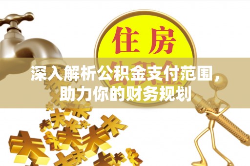 开阳深入解析公积金支付范围，助力你的财务规划