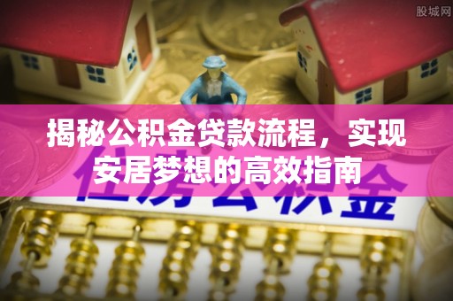 开阳揭秘公积金贷款流程，实现安居梦想的高效指南
