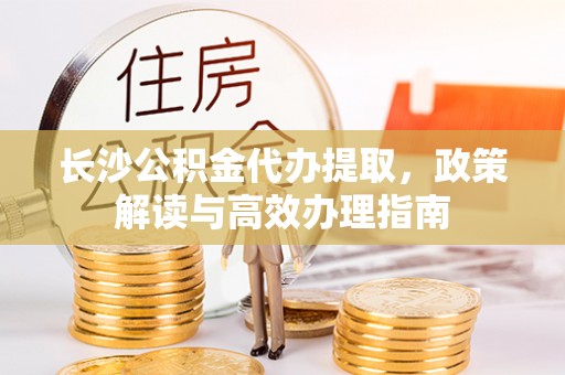 开阳长沙公积金代办提取，政策解读与高效办理指南