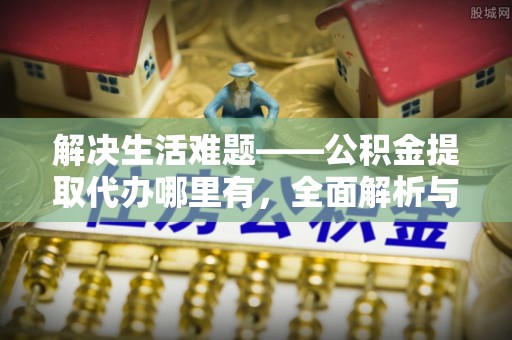 开阳解决生活难题——公积金提取代办哪里有，全面解析与服务推荐