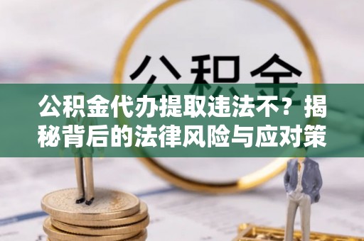 开阳公积金代办提取违法不？揭秘背后的法律风险与应对策略
