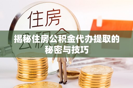 开阳揭秘住房公积金代办提取的秘密与技巧