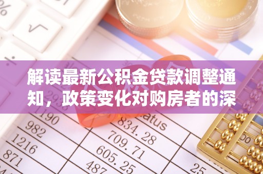 开阳解读最新公积金贷款调整通知，政策变化对购房者的深远影响