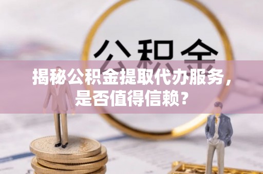 开阳揭秘公积金提取代办服务，是否值得信赖？