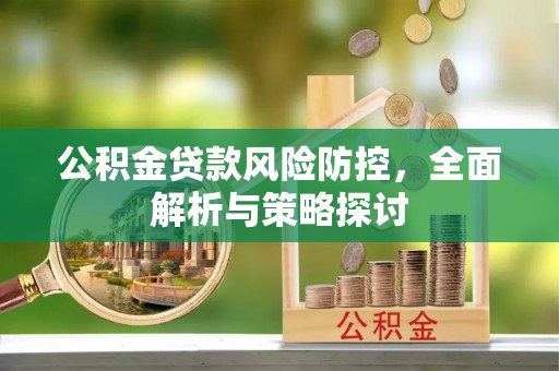 开阳公积金贷款风险防控，全面解析与策略探讨