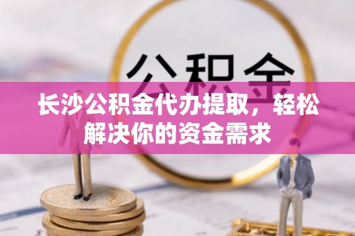 开阳长沙公积金代办提取，轻松解决你的资金需求