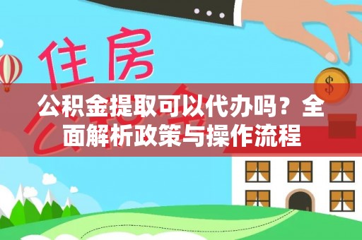开阳公积金提取可以代办吗？全面解析政策与操作流程