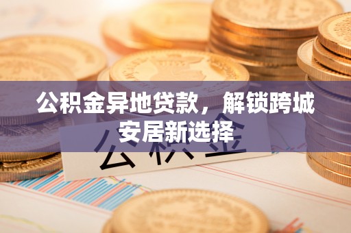 开阳公积金异地贷款，解锁跨城安居新选择
