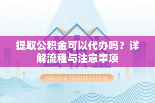 开阳提取公积金可以代办吗？详解流程与注意事项