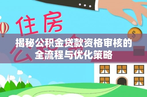 开阳揭秘公积金贷款资格审核的全流程与优化策略
