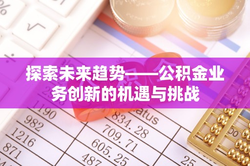开阳探索未来趋势——公积金业务创新的机遇与挑战