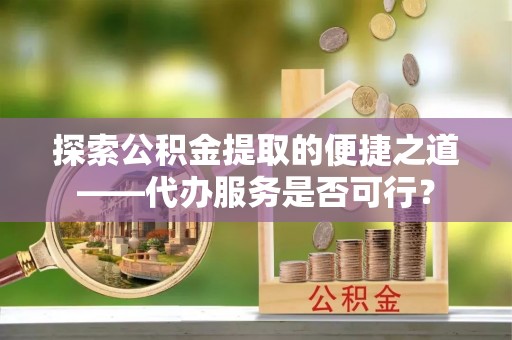 开阳探索公积金提取的便捷之道——代办服务是否可行？