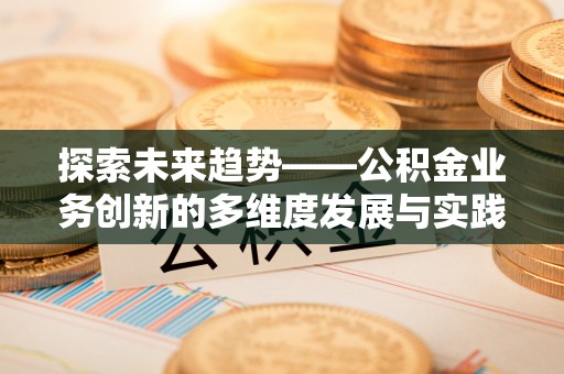 开阳探索未来趋势——公积金业务创新的多维度发展与实践