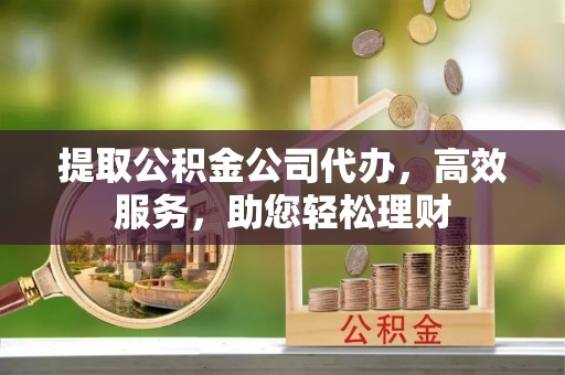 开阳提取公积金公司代办，高效服务，助您轻松理财
