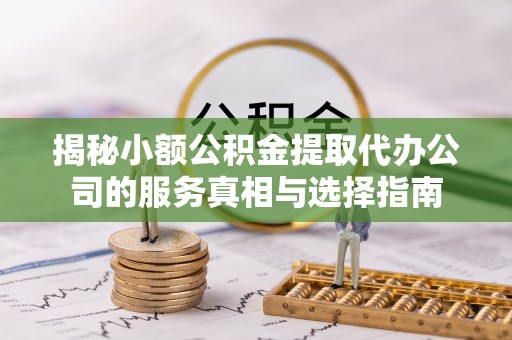 开阳揭秘小额公积金提取代办公司的服务真相与选择指南