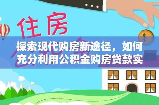 开阳探索现代购房新途径，如何充分利用公积金购房贷款实现置业梦想