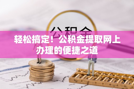 开阳轻松搞定！公积金提取网上办理的便捷之道