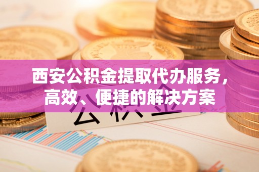 开阳西安公积金提取代办服务，高效、便捷的解决方案