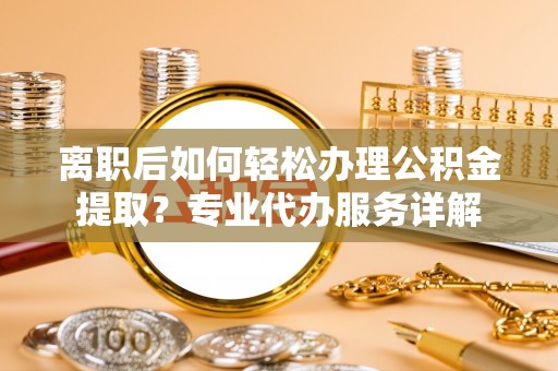 开阳离职后如何轻松办理公积金提取？专业代办服务详解