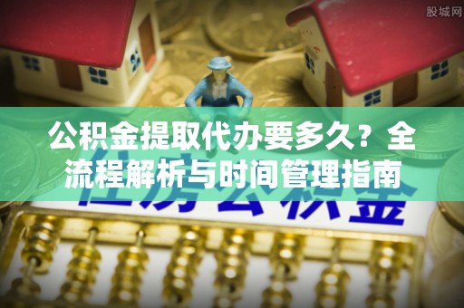 开阳公积金提取代办要多久？全流程解析与时间管理指南