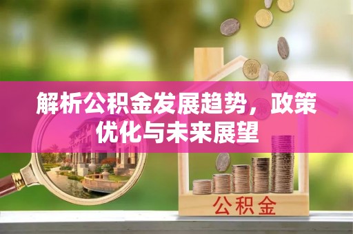 开阳解析公积金发展趋势，政策优化与未来展望