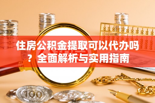 开阳住房公积金提取可以代办吗？全面解析与实用指南