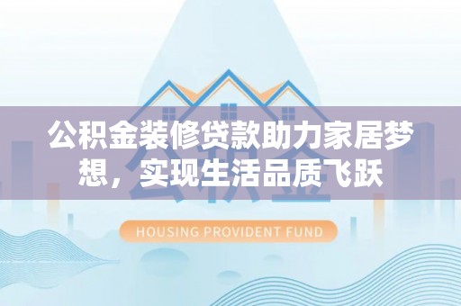 开阳公积金装修贷款助力家居梦想，实现生活品质飞跃