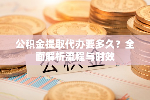 开阳公积金提取代办要多久？全面解析流程与时效