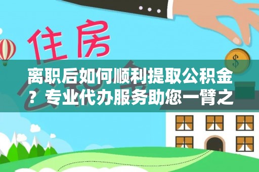 开阳离职后如何顺利提取公积金？专业代办服务助您一臂之力