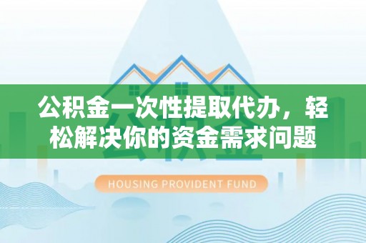 开阳公积金一次性提取代办，轻松解决你的资金需求问题